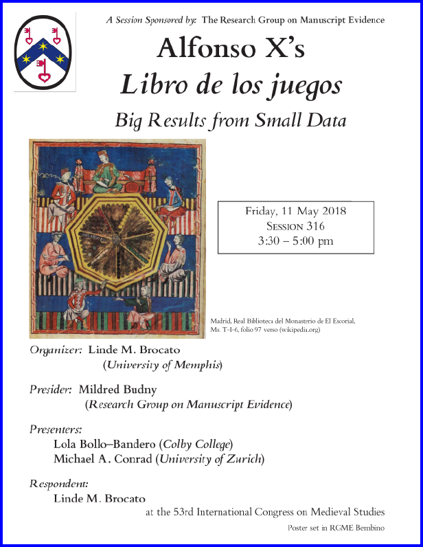 Poster for our Sponsored Session on the " 'Libro de los juegos': Big Results from Small Data", organized by Linde M. Brocato and sponsored by the Research Group on Manuscript Evidence at the 2018 International Congress on Medieval Studies. Poster set in RGME Bembino.  Poster with Date Corrected.